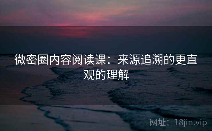 微密圈内容阅读课：来源追溯的更直观的理解