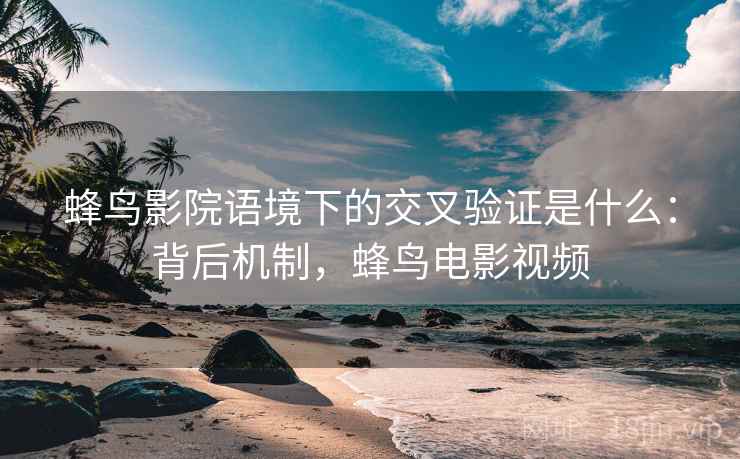蜂鸟影院语境下的交叉验证是什么：背后机制，蜂鸟电影视频