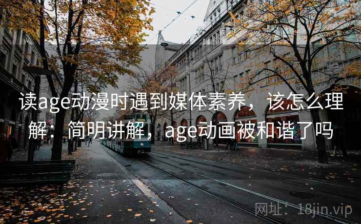 读age动漫时遇到媒体素养，该怎么理解：简明讲解，age动画被和谐了吗