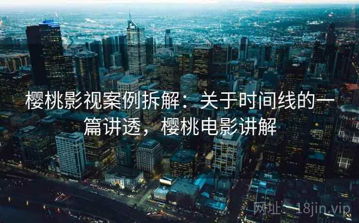 樱桃影视案例拆解：关于时间线的一篇讲透，樱桃电影讲解