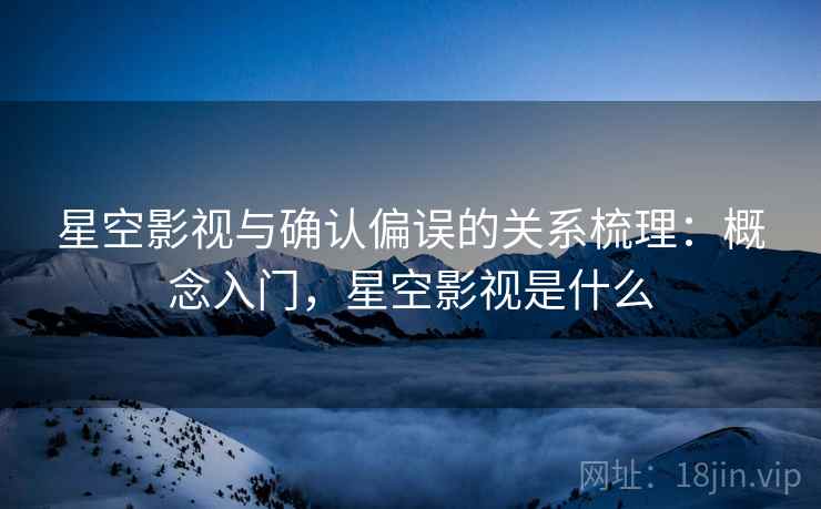 星空影视与确认偏误的关系梳理：概念入门，星空影视是什么