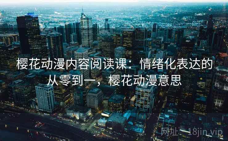 樱花动漫内容阅读课：情绪化表达的从零到一，樱花动漫意思