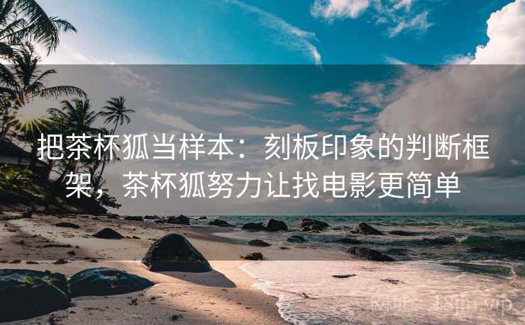 把茶杯狐当样本：刻板印象的判断框架，茶杯狐努力让找电影更简单