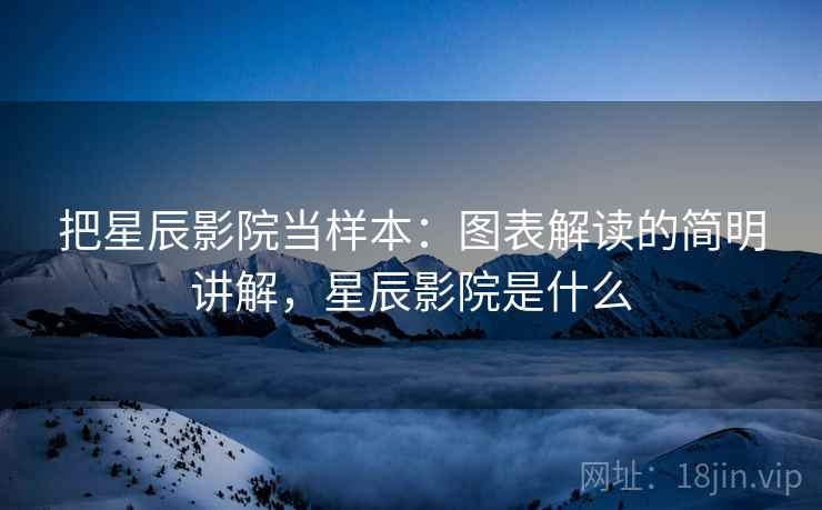 把星辰影院当样本：图表解读的简明讲解，星辰影院是什么