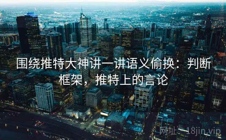 围绕推特大神讲一讲语义偷换：判断框架，推特上的言论