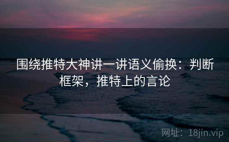 围绕推特大神讲一讲语义偷换：判断框架，推特上的言论