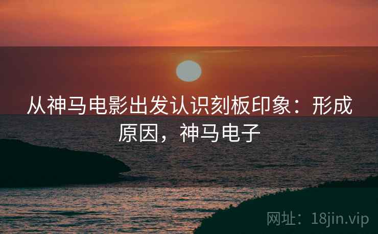 从神马电影出发认识刻板印象：形成原因，神马电子