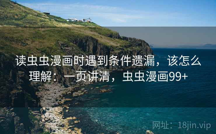 读虫虫漫画时遇到条件遗漏，该怎么理解：一页讲清，虫虫漫画99+