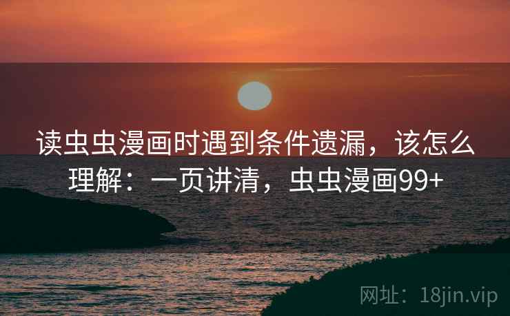 读虫虫漫画时遇到条件遗漏，该怎么理解：一页讲清，虫虫漫画99+