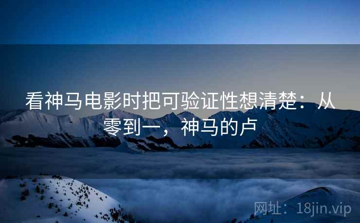 看神马电影时把可验证性想清楚：从零到一，神马的卢