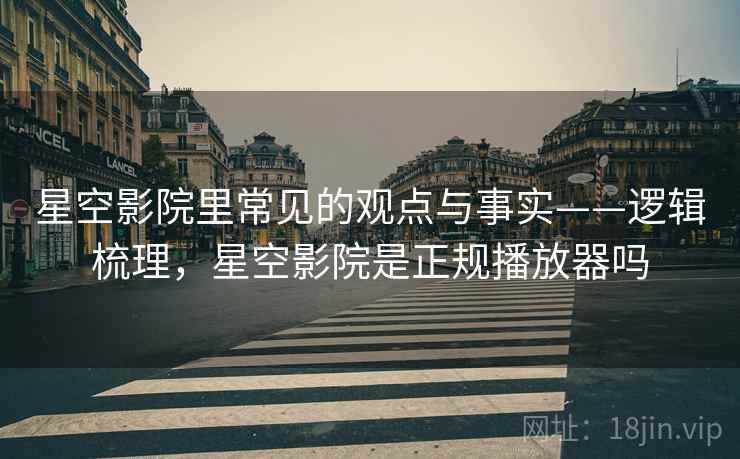 星空影院里常见的观点与事实——逻辑梳理，星空影院是正规播放器吗