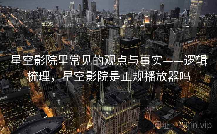 星空影院里常见的观点与事实——逻辑梳理，星空影院是正规播放器吗