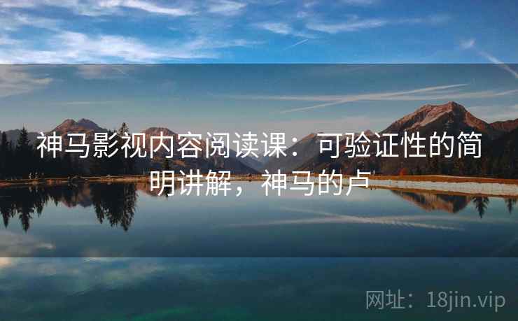 神马影视内容阅读课：可验证性的简明讲解，神马的卢