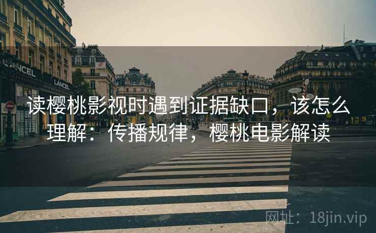 读樱桃影视时遇到证据缺口，该怎么理解：传播规律，樱桃电影解读