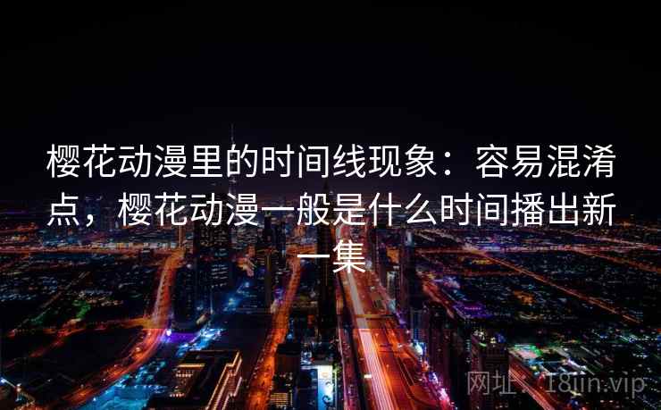 樱花动漫里的时间线现象：容易混淆点，樱花动漫一般是什么时间播出新一集