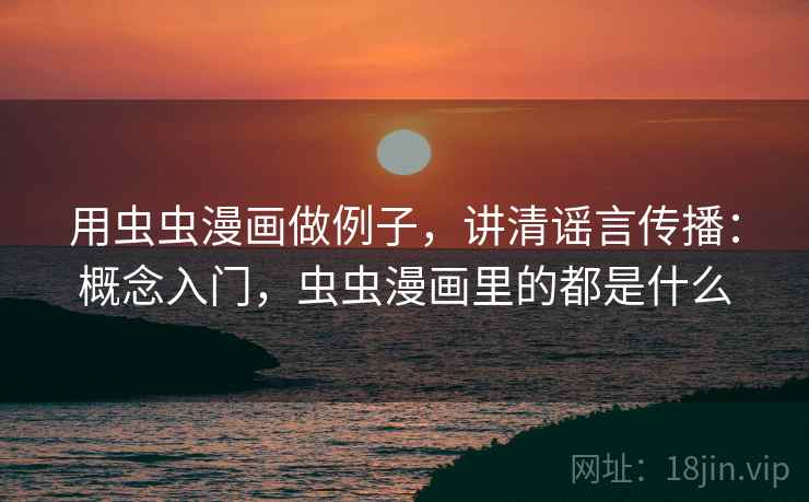 用虫虫漫画做例子，讲清谣言传播：概念入门，虫虫漫画里的都是什么