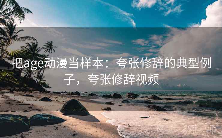 把age动漫当样本：夸张修辞的典型例子，夸张修辞视频