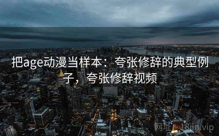 把age动漫当样本：夸张修辞的典型例子，夸张修辞视频