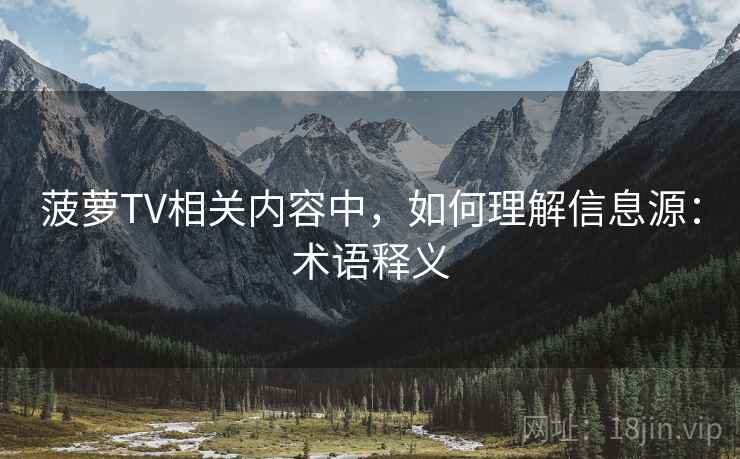 菠萝TV相关内容中，如何理解信息源：术语释义