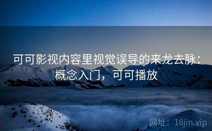 可可影视内容里视觉误导的来龙去脉：概念入门，可可播放