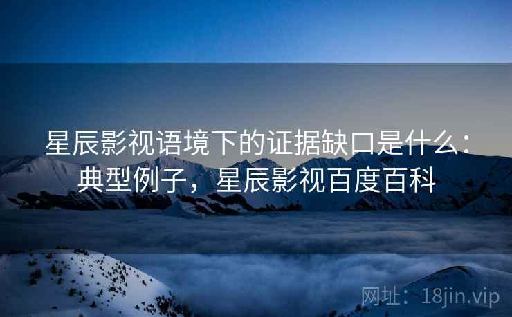 星辰影视语境下的证据缺口是什么：典型例子，星辰影视百度百科