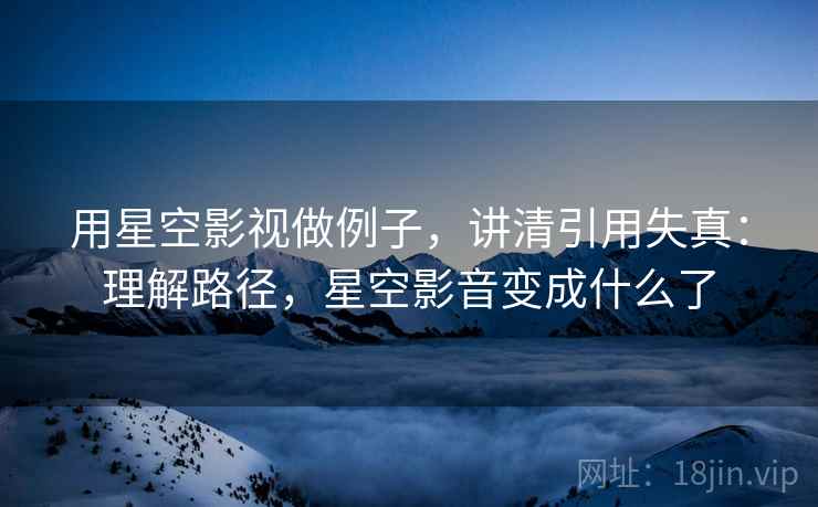 用星空影视做例子，讲清引用失真：理解路径，星空影音变成什么了