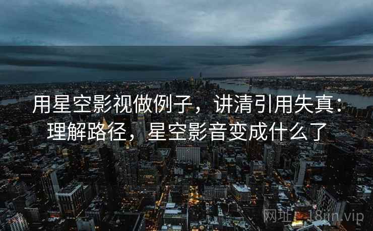 用星空影视做例子，讲清引用失真：理解路径，星空影音变成什么了