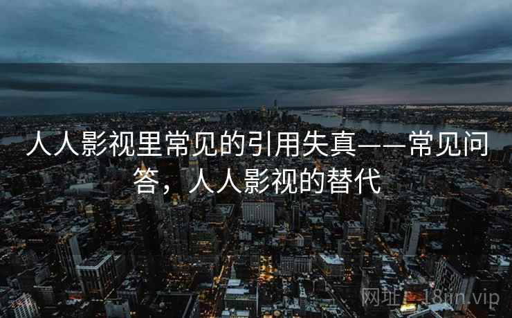 人人影视里常见的引用失真——常见问答，人人影视的替代
