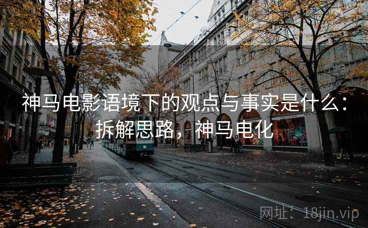 神马电影语境下的观点与事实是什么：拆解思路，神马电化