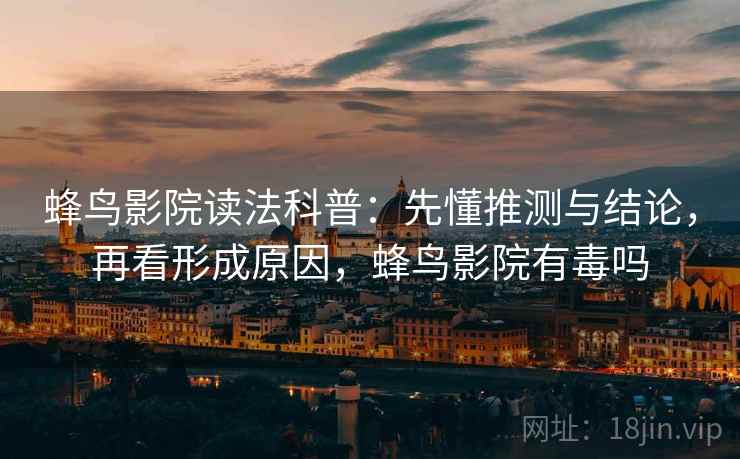 蜂鸟影院读法科普：先懂推测与结论，再看形成原因，蜂鸟影院有毒吗