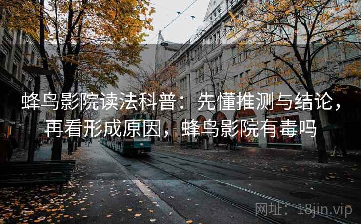 蜂鸟影院读法科普：先懂推测与结论，再看形成原因，蜂鸟影院有毒吗