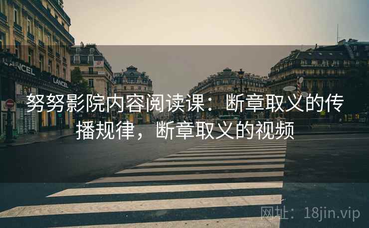 努努影院内容阅读课：断章取义的传播规律，断章取义的视频