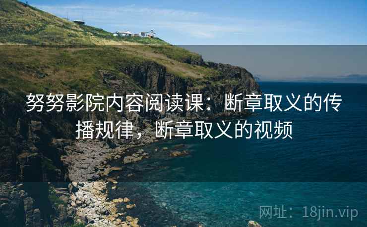 努努影院内容阅读课：断章取义的传播规律，断章取义的视频