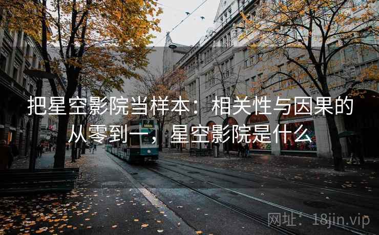 把星空影院当样本：相关性与因果的从零到一，星空影院是什么
