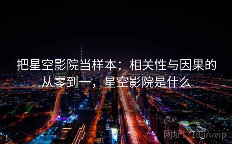 把星空影院当样本：相关性与因果的从零到一，星空影院是什么