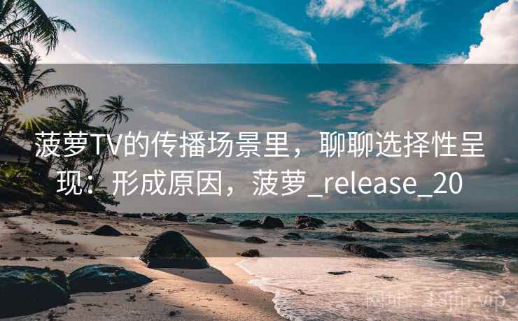 菠萝TV的传播场景里，聊聊选择性呈现：形成原因，菠萝_release_20