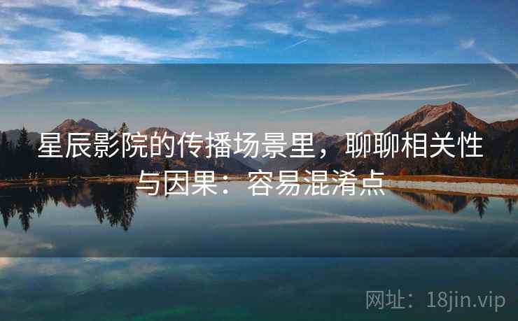 星辰影院的传播场景里，聊聊相关性与因果：容易混淆点