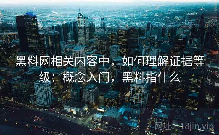 黑料网相关内容中，如何理解证据等级：概念入门，黑料指什么