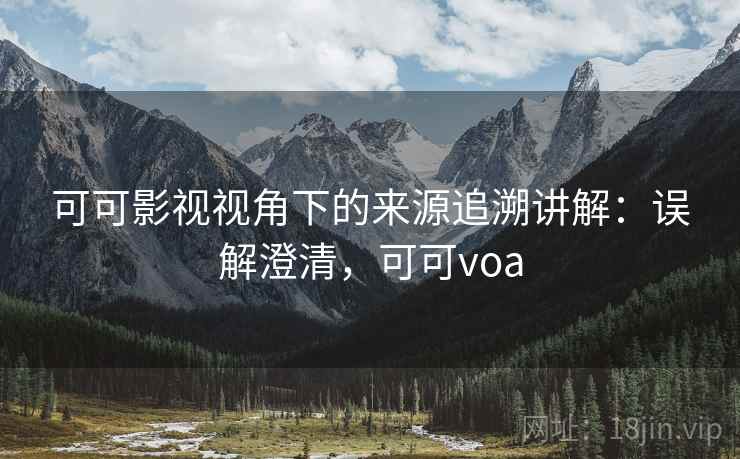 可可影视视角下的来源追溯讲解：误解澄清，可可voa