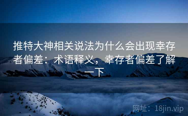 推特大神相关说法为什么会出现幸存者偏差：术语释义，幸存者偏差了解一下