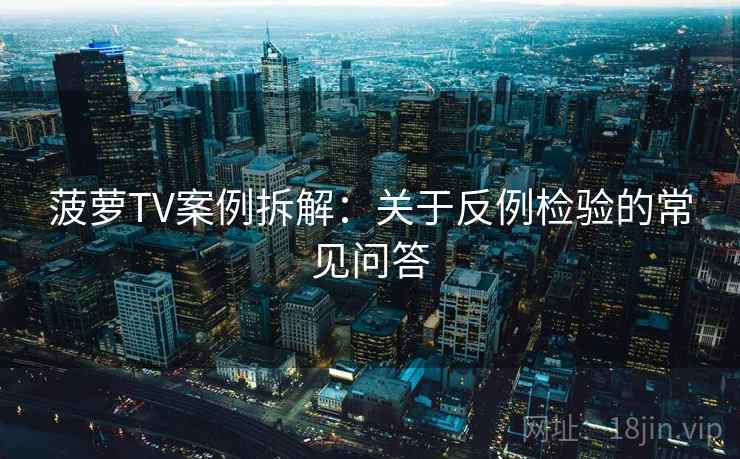 菠萝TV案例拆解：关于反例检验的常见问答