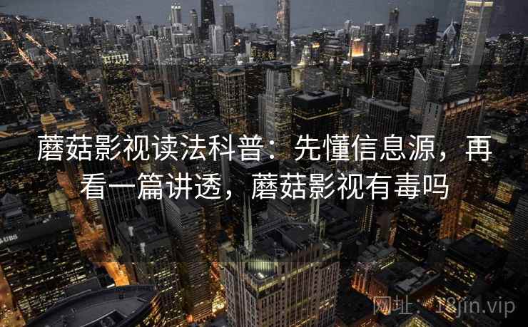 蘑菇影视读法科普：先懂信息源，再看一篇讲透，蘑菇影视有毒吗