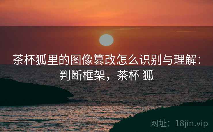 茶杯狐里的图像篡改怎么识别与理解：判断框架，茶杯 狐
