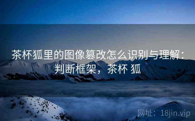 茶杯狐里的图像篡改怎么识别与理解：判断框架，茶杯 狐