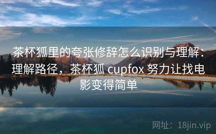 茶杯狐里的夸张修辞怎么识别与理解：理解路径，茶杯狐 cupfox 努力让找电影变得简单
