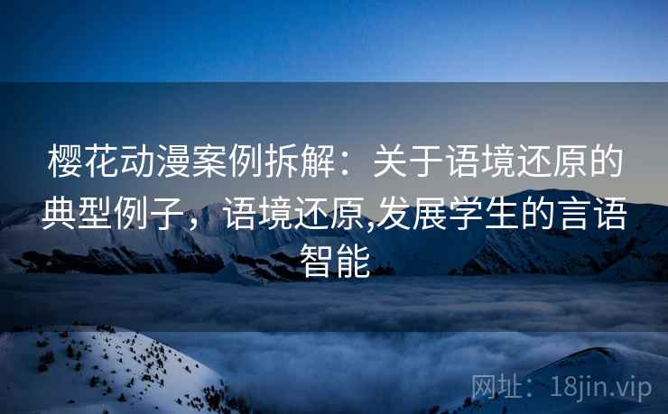樱花动漫案例拆解：关于语境还原的典型例子，语境还原,发展学生的言语智能
