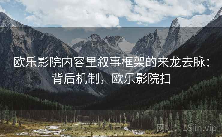 欧乐影院内容里叙事框架的来龙去脉:背后机制,欧乐影院扫 欧乐影院内容里叙事框架的来龙去脉:背后机制,欧乐影院扫