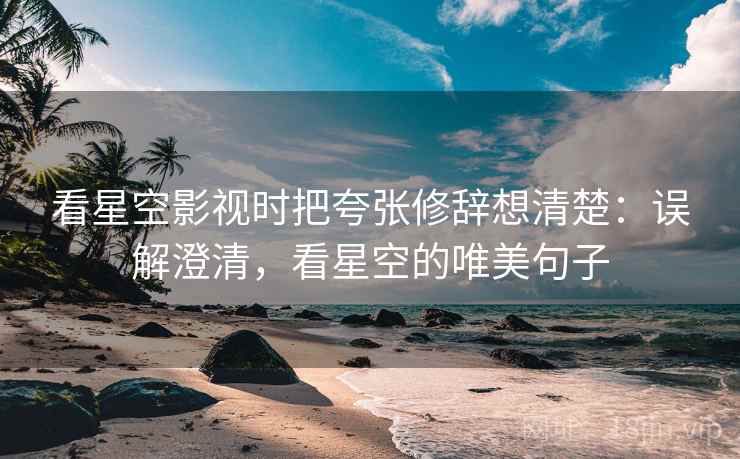 看星空影视时把夸张修辞想清楚:误解澄清,看星空的唯美句子 看星空影视时把夸张修辞想清楚:误解澄清,看星空的唯美句子