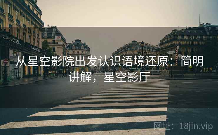从星空影院出发认识语境还原:简明讲解,星空影厅 从星空影院出发认识语境还原:简明讲解,星空影厅