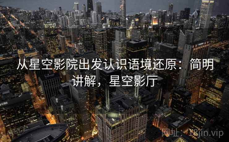 从星空影院出发认识语境还原:简明讲解,星空影厅 从星空影院出发认识语境还原:简明讲解,星空影厅